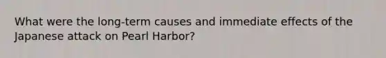 What were the long-term causes and immediate effects of the Japanese attack on Pearl Harbor?