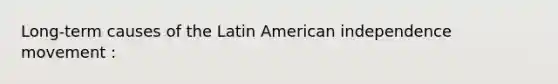 Long-term causes of the Latin American independence movement :