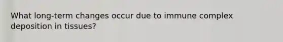 What long-term changes occur due to immune complex deposition in tissues?