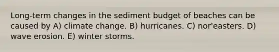 Long-term changes in the sediment budget of beaches can be caused by A) climate change. B) hurricanes. C) nor'easters. D) wave erosion. E) winter storms.