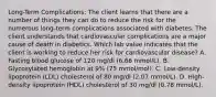 Long-Term Complications: The client learns that there are a number of things they can do to reduce the risk for the numerous long-term complications associated with diabetes. The client understands that cardiovascular complications are a major cause of death in diabetics. Which lab value indicates that the client is working to reduce her risk for cardiovascular disease? A. Fasting blood glucose of 120 mg/dl (6.66 mmol/L). B. Glycosylated hemoglobin at 9% (75 mmol/mol). C. Low-density lipoprotein (LDL) cholesterol of 80 mg/dl (2.07 mmol/L). D. High-density lipoprotein (HDL) cholesterol of 30 mg/dl (0.78 mmol/L).