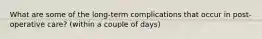 What are some of the long-term complications that occur in post-operative care? (within a couple of days)