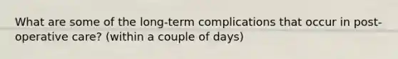 What are some of the long-term complications that occur in post-operative care? (within a couple of days)