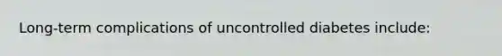 Long-term complications of uncontrolled diabetes include: