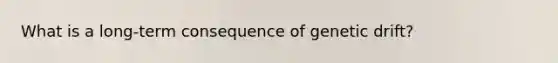 What is a long-term consequence of genetic drift?