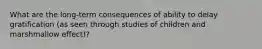 What are the long-term consequences of ability to delay gratification (as seen through studies of children and marshmallow effect)?