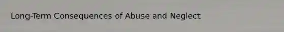 Long-Term Consequences of Abuse and Neglect