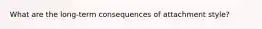 What are the long-term consequences of attachment style?