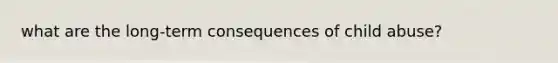what are the long-term consequences of child abuse?
