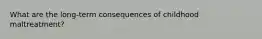 What are the long-term consequences of childhood maltreatment?