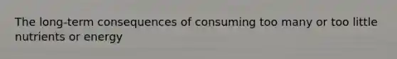 The long-term consequences of consuming too many or too little nutrients or energy