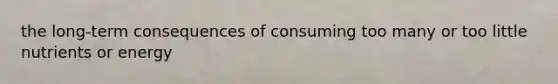 the long-term consequences of consuming too many or too little nutrients or energy