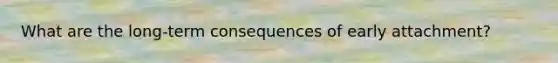 What are the long-term consequences of early attachment?