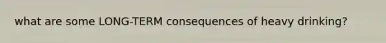what are some LONG-TERM consequences of heavy drinking?