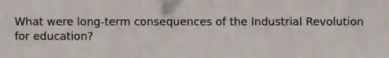 What were long-term consequences of the Industrial Revolution for education?