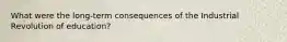 What were the long-term consequences of the Industrial Revolution of education?