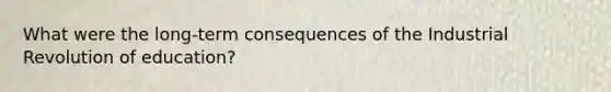 What were the long-term consequences of the Industrial Revolution of education?