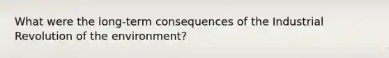 What were the long-term consequences of the Industrial Revolution of the environment?