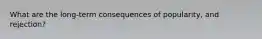What are the long-term consequences of popularity, and rejection?