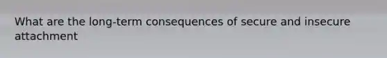 What are the long-term consequences of secure and insecure attachment