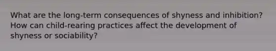 What are the long-term consequences of shyness and inhibition? How can child-rearing practices affect the development of shyness or sociability?