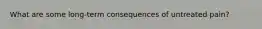 What are some long-term consequences of untreated pain?