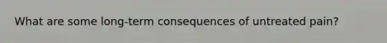 What are some long-term consequences of untreated pain?