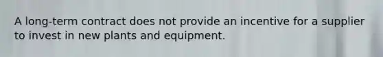 A long-term contract does not provide an incentive for a supplier to invest in new plants and equipment.