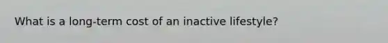 What is a long-term cost of an inactive lifestyle?