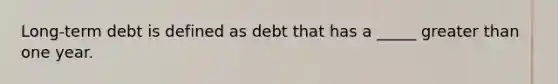 Long-term debt is defined as debt that has a _____ greater than one year.