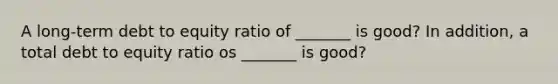 A long-term debt to equity ratio of _______ is good? In addition, a total debt to equity ratio os _______ is good?