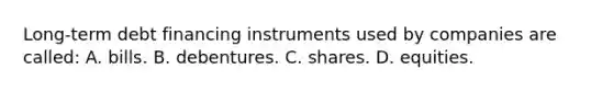 Long-term debt financing instruments used by companies are called: A. bills. B. debentures. C. shares. D. equities.