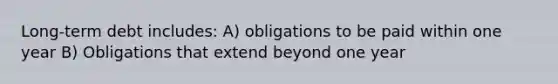 Long-term debt includes: A) obligations to be paid within one year B) Obligations that extend beyond one year