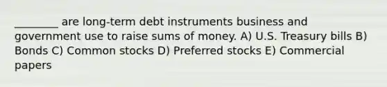 ________ are long-term debt instruments business and government use to raise sums of money. A) U.S. Treasury bills B) Bonds C) Common stocks D) Preferred stocks E) Commercial papers