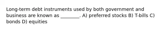 Long-term debt instruments used by both government and business are known as ________. A) preferred stocks B) T-bills C) bonds D) equities