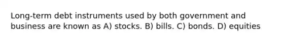 Long-term debt instruments used by both government and business are known as A) stocks. B) bills. C) bonds. D) equities