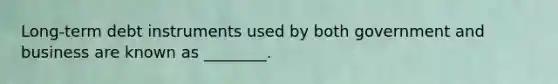 Long-term debt instruments used by both government and business are known as ________.