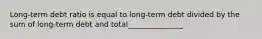 Long-term debt ratio is equal to long-term debt divided by the sum of long-term debt and total_______________