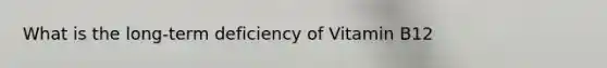 What is the long-term deficiency of Vitamin B12