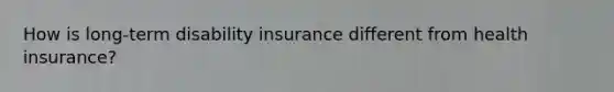 How is long-term disability insurance different from health insurance?