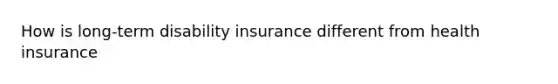 How is long-term disability insurance different from health insurance