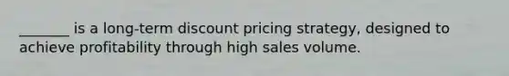 _______ is a long-term discount pricing strategy, designed to achieve profitability through high sales volume.