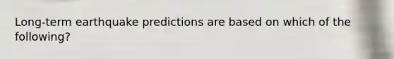 Long-term earthquake predictions are based on which of the following?