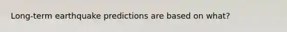 Long-term earthquake predictions are based on what?