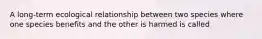 A long-term ecological relationship between two species where one species benefits and the other is harmed is called