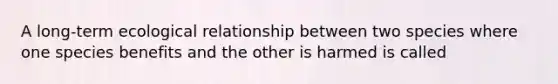 A long-term ecological relationship between two species where one species benefits and the other is harmed is called