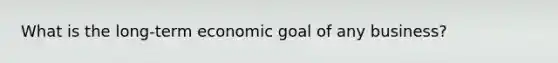 What is the long-term economic goal of any business?