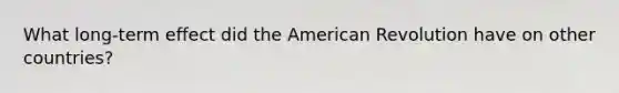 What long-term effect did the American Revolution have on other countries?