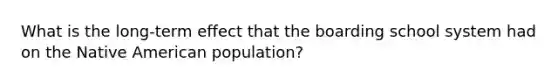 What is the long-term effect that the boarding school system had on the Native American population?