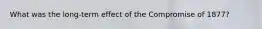What was the long-term effect of the Compromise of 1877?